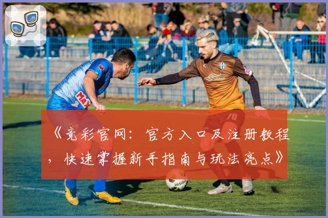 《竞彩官网：官方入口及注册教程，快速掌握新手指南与玩法亮点》