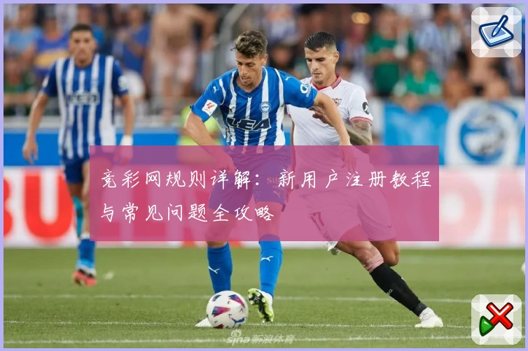 竞彩网规则详解：新用户注册教程与常见问题全攻略