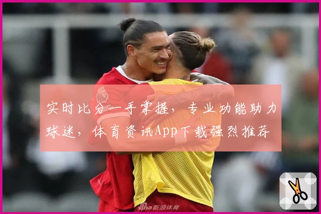 实时比分一手掌握,专业功能助力球迷,体育资讯App下载强烈推荐