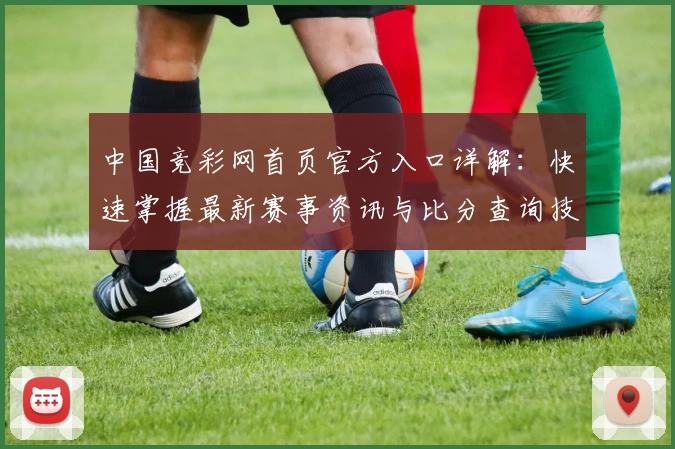 中国竞彩网首页官方入口详解：快速掌握最新赛事资讯与比分查询技巧