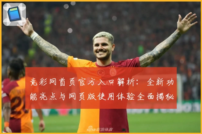竟彩网首页官方入口解析：全新功能亮点与网页版使用体验全面揭秘