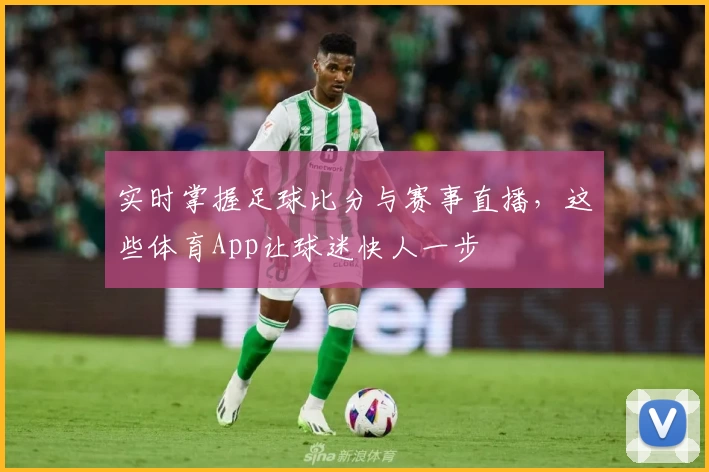 实时掌握足球比分与赛事直播,这些体育App让球迷快人一步
