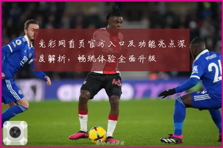 竞彩网首页官方入口及功能亮点深度解析，畅玩体验全面升级