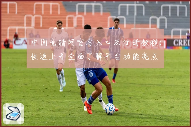 中国竞猜网官方入口及注册教程：快速上手全面了解平台功能亮点