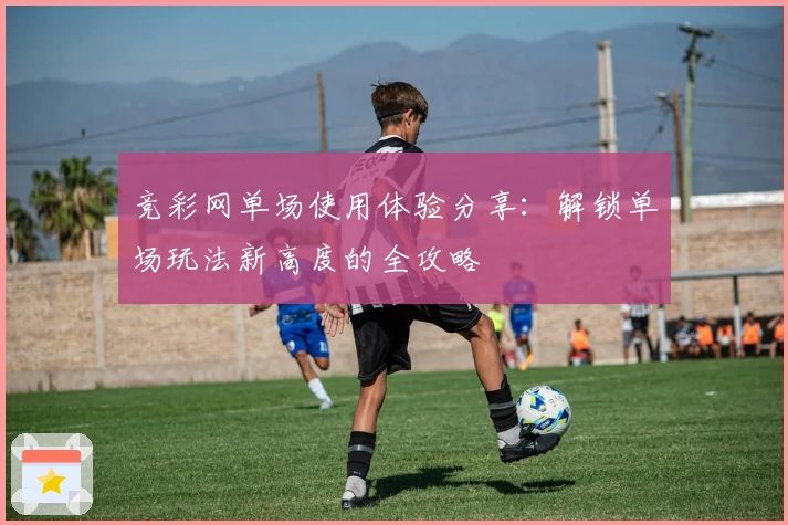 竞彩网单场使用体验分享：解锁单场玩法新高度的全攻略