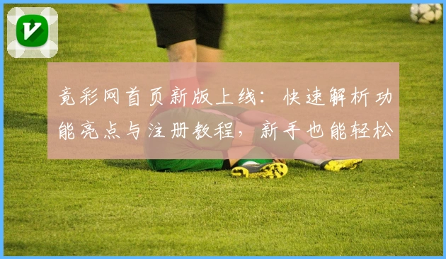 竟彩网首页新版上线：快速解析功能亮点与注册教程，新手也能轻松掌握核心玩法