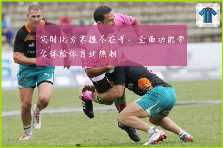 实时比分掌握尽在手，全面功能带你体验体育新热潮