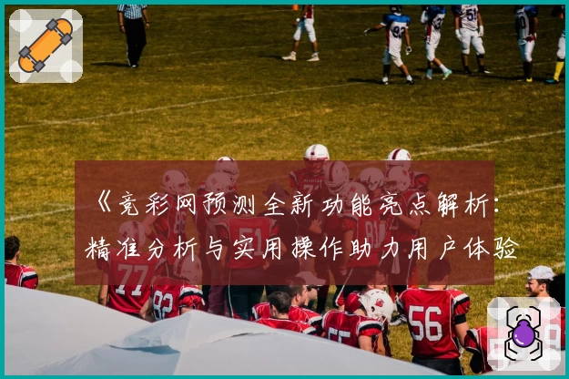 《竞彩网预测全新功能亮点解析：精准分析与实用操作助力用户体验升级》