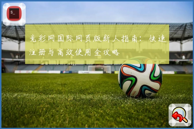 竞彩网国际网页版新人指南:快速注册与高效使用全攻略