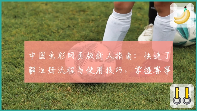 中国竞彩网页版新人指南:快速了解注册流程与使用技巧,掌握赛事资讯轻松上手
