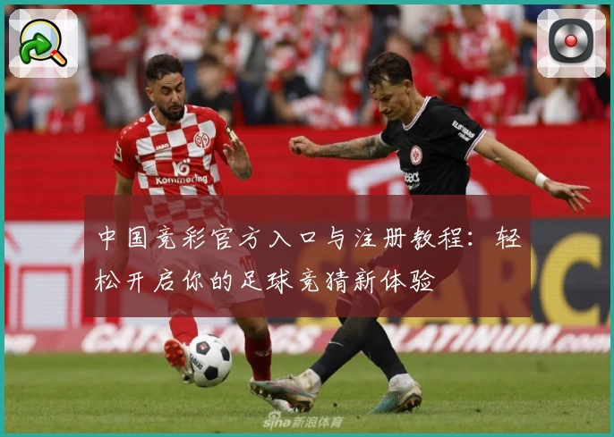 中国竞彩官方入口与注册教程：轻松开启你的足球竞猜新体验