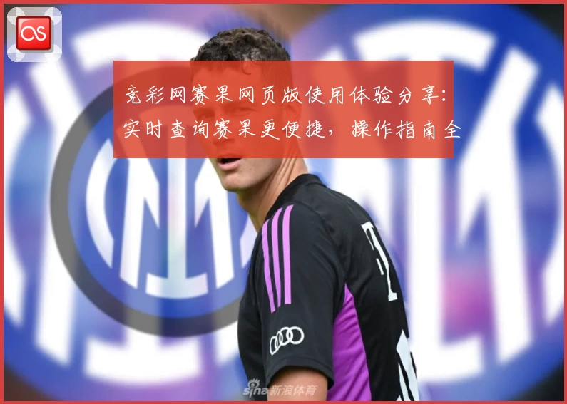 竞彩网赛果网页版使用体验分享：实时查询赛果更便捷，操作指南全解析