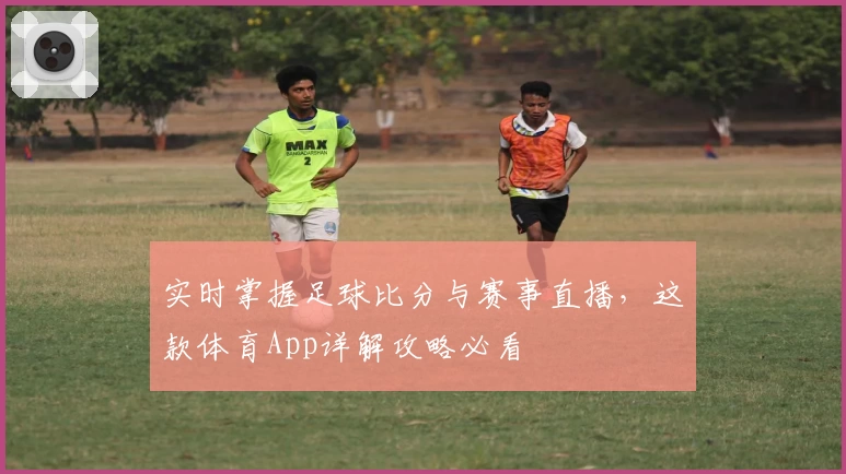 实时掌握足球比分与赛事直播,这款体育App详解攻略必看