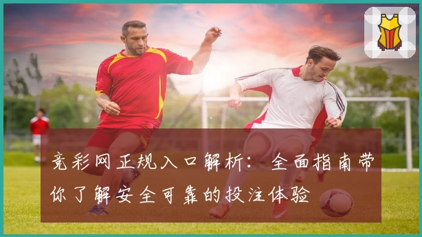 竞彩网正规入口解析：全面指南带你了解安全可靠的投注体验