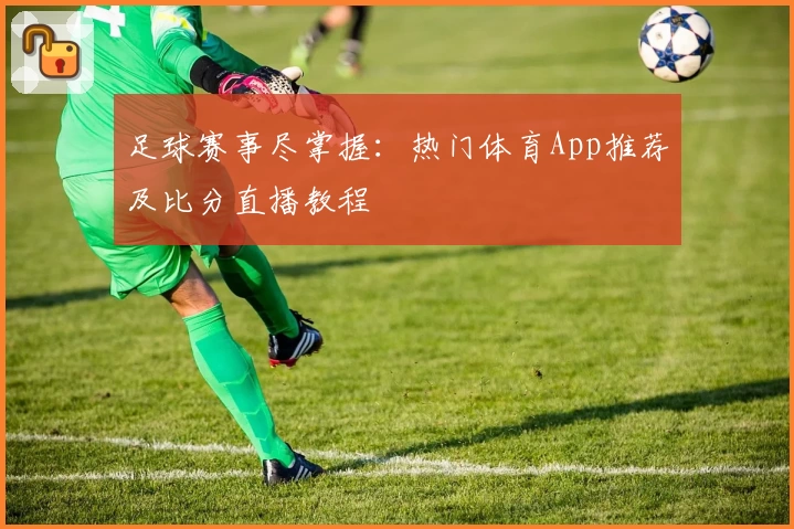 足球赛事尽掌握:热门体育App推荐及比分直播教程
