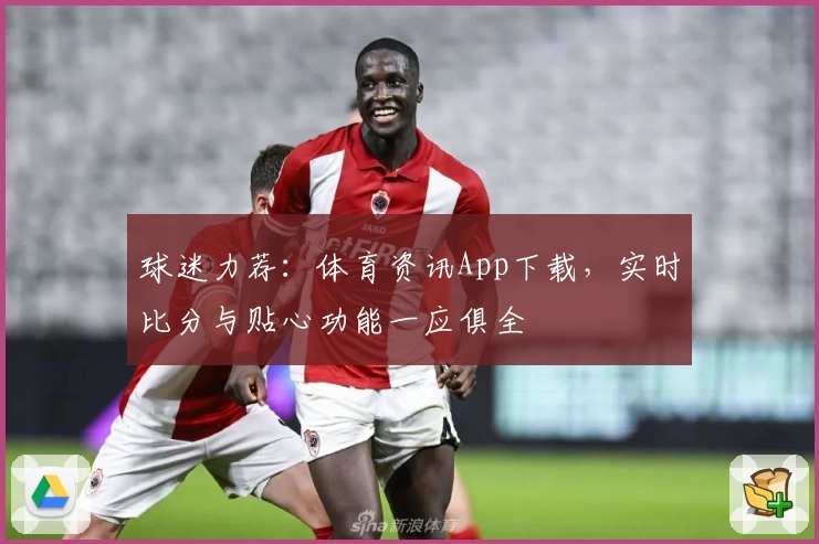 球迷力荐：体育资讯App下载，实时比分与贴心功能一应俱全