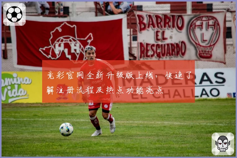 竞彩官网全新升级版上线，快速了解注册流程及热点功能亮点
