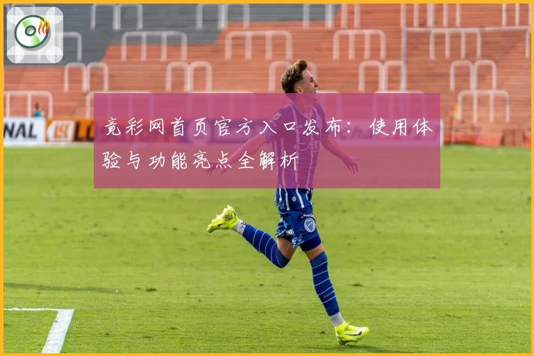 竟彩网首页官方入口发布：使用体验与功能亮点全解析