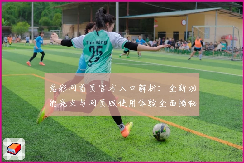 竟彩网首页官方入口解析：全新功能亮点与网页版使用体验全面揭秘