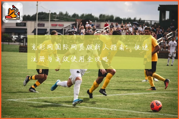 竞彩网国际网页版新人指南:快速注册与高效使用全攻略