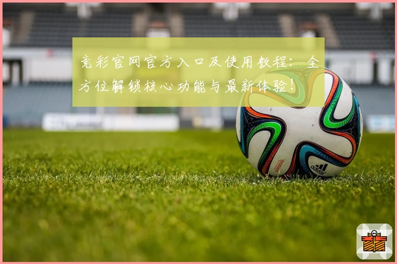竞彩官网官方入口及使用教程：全方位解锁核心功能与最新体验！