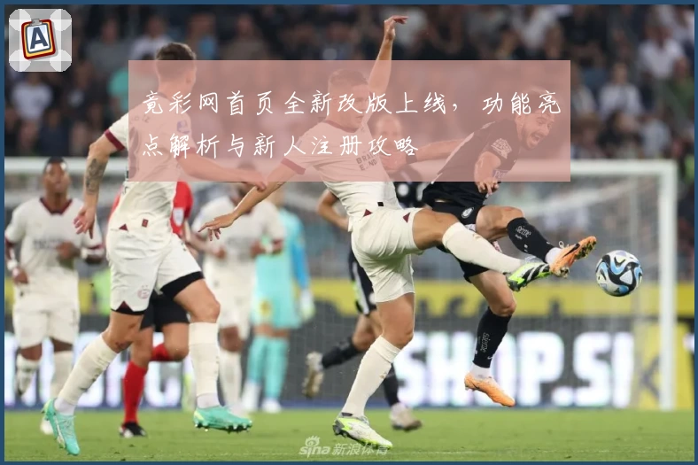 竟彩网首页全新改版上线，功能亮点解析与新人注册攻略