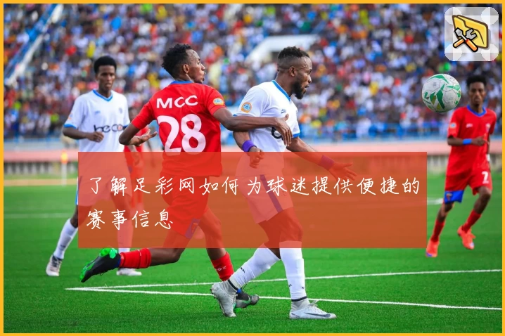了解足彩网如何为球迷提供便捷的赛事信息