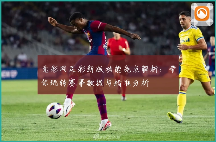 竞彩网足彩新版功能亮点解析，带你玩转赛事数据与精准分析
