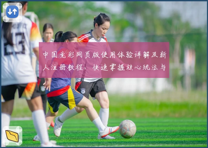 中国竞彩网页版使用体验详解及新人注册教程，快速掌握核心玩法与功能亮点