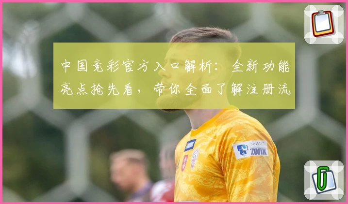 中国竞彩官方入口解析：全新功能亮点抢先看，带你全面了解注册流程与使用体验