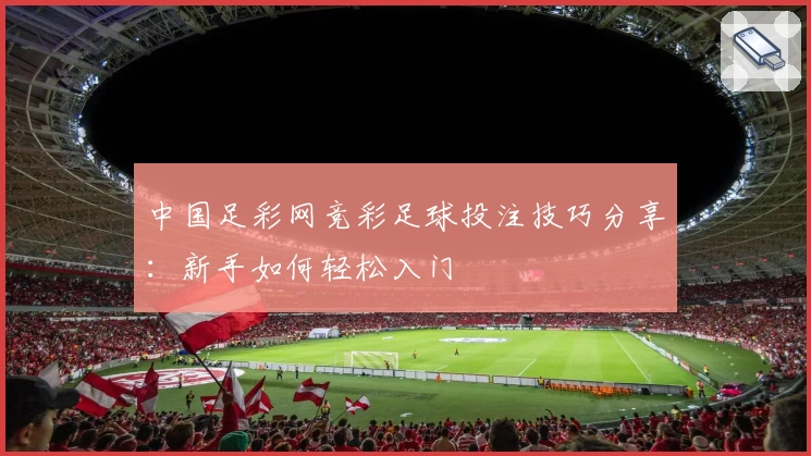 中国足彩网竞彩足球投注技巧分享：新手如何轻松入门