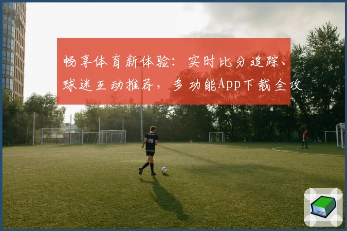 畅享体育新体验:实时比分追踪、球迷互动推荐,多功能App下载全攻略