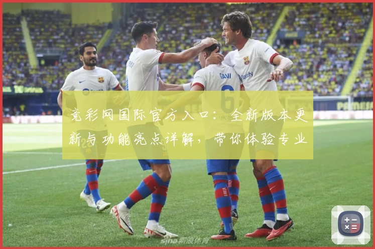 竞彩网国际官方入口：全新版本更新与功能亮点详解，带你体验专业赛事服务