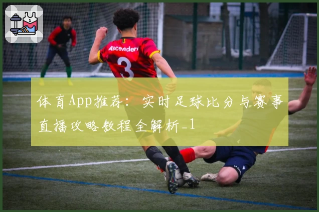 体育App推荐：实时足球比分与赛事直播攻略教程全解析_1