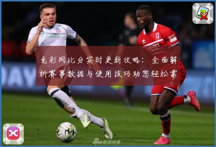 竞彩网比分实时更新攻略：全面解析赛事数据与使用技巧助您轻松掌握比赛动态