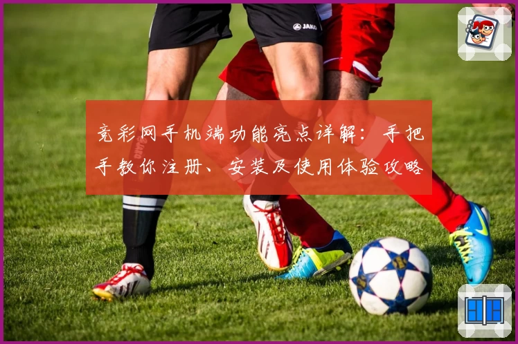竞彩网手机端功能亮点详解：手把手教你注册、安装及使用体验攻略