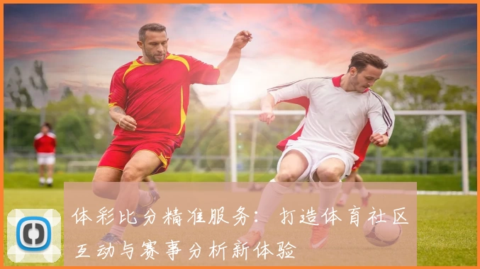 体彩比分精准服务:打造体育社区互动与赛事分析新体验