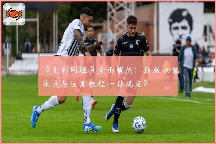 《竞彩网胜负全面解析：新版功能亮点与注册教程一站搞定》