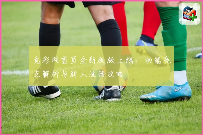 竟彩网首页全新改版上线，功能亮点解析与新人注册攻略