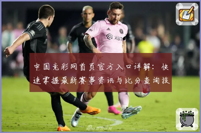 中国竞彩网首页官方入口详解：快速掌握最新赛事资讯与比分查询技巧