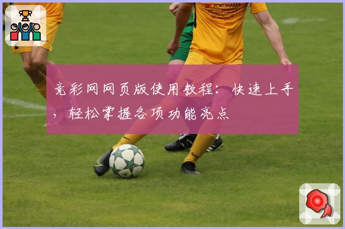 竞彩网网页版使用教程：快速上手，轻松掌握各项功能亮点