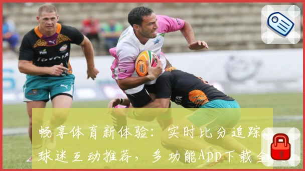畅享体育新体验:实时比分追踪、球迷互动推荐,多功能App下载全攻略