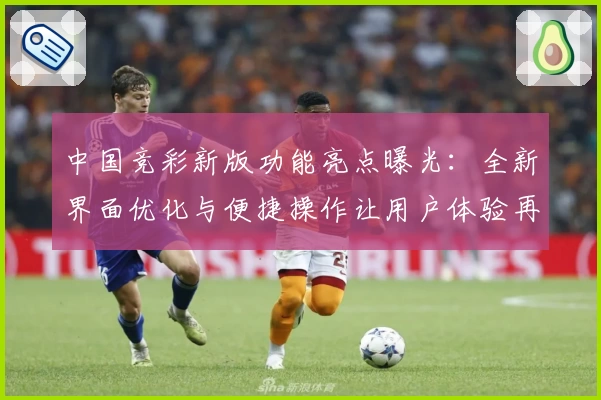 中国竞彩新版功能亮点曝光：全新界面优化与便捷操作让用户体验再升级