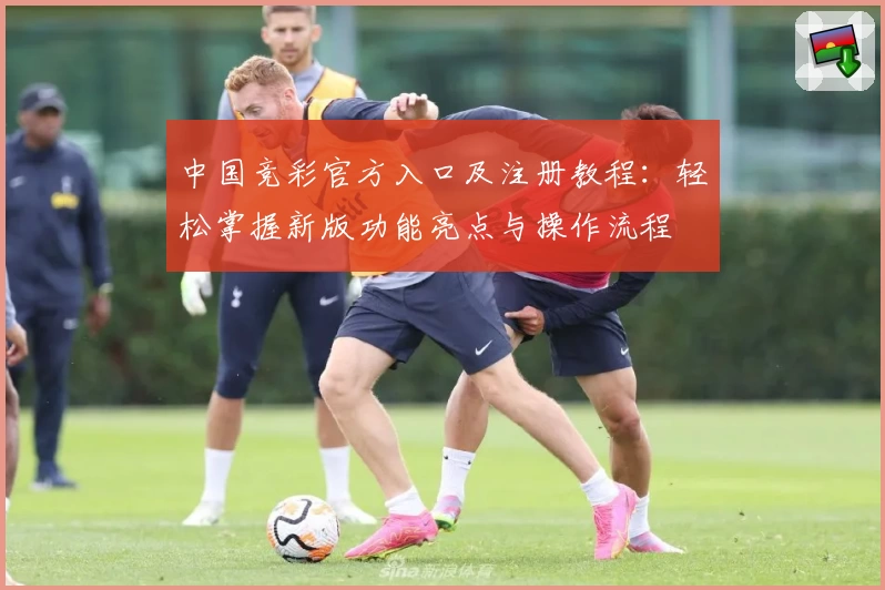 中国竞彩官方入口及注册教程：轻松掌握新版功能亮点与操作流程