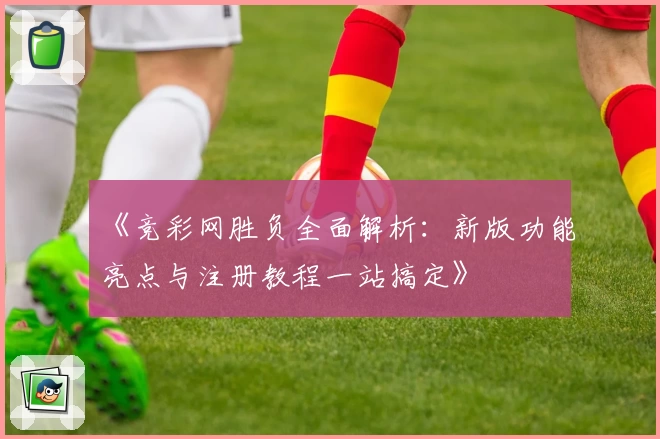 《竞彩网胜负全面解析：新版功能亮点与注册教程一站搞定》