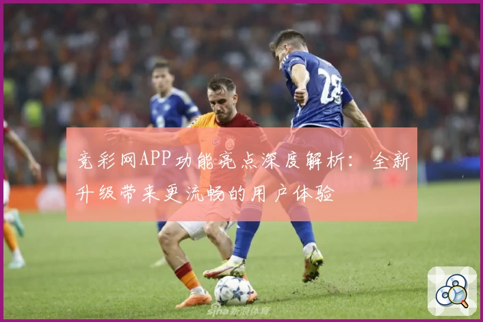 竞彩网APP功能亮点深度解析：全新升级带来更流畅的用户体验