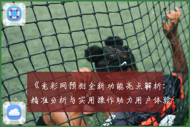 《竞彩网预测全新功能亮点解析：精准分析与实用操作助力用户体验升级》