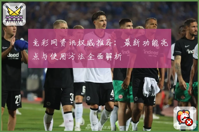 竞彩网资讯权威推荐：最新功能亮点与使用方法全面解析