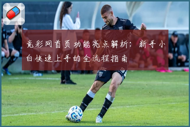 竟彩网首页功能亮点解析：新手小白快速上手的全流程指南