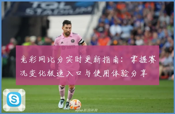 竞彩网比分实时更新指南：掌握赛况变化极速入口与使用体验分享